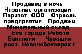 Продавец в ночь › Название организации ­ Паритет, ООО › Отрасль предприятия ­ Продажи › Минимальный оклад ­ 1 - Все города Работа » Вакансии   . Чувашия респ.,Новочебоксарск г.